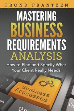 portada Mastering Business Requirements Analysis: How to Find and Specify What Your Client Really Needs (en Inglés)