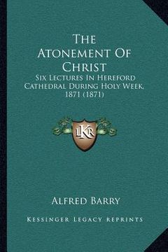 portada the atonement of christ: six lectures in hereford cathedral during holy week, 1871 (1871) (in English)