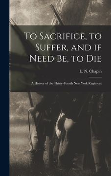 portada To Sacrifice, to Suffer, and If Need Be, to Die: a History of the Thirty-fourth New York Regiment (en Inglés)