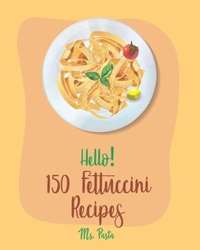 portada Hello! 150 Fettuccini Recipes: Best Fettuccini Cookbook Ever For Beginners [Cajun Shrimp Cookbook; Baked Pasta Cookbook; Chicken Breast Recipe; Seafo (en Inglés)