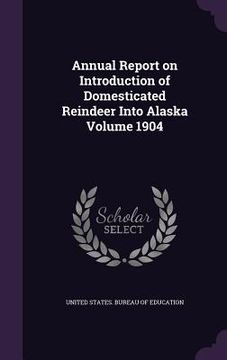 portada Annual Report on Introduction of Domesticated Reindeer Into Alaska Volume 1904 (en Inglés)