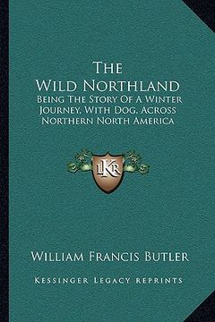 portada the wild northland: being the story of a winter journey, with dog, across northern north america (en Inglés)
