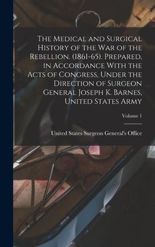 portada The Medical and Surgical History of the war of the Rebellion. (1861-65). Prepared, in Accordance With the Acts of Congress, Under the Direction of Sur (en Inglés)