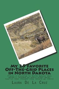 portada My 25 Favorite Off-The-Grid Places in North Dakota: Places I traveled in North Dakota that weren't invaded by every other wacky tourist that thought t (in English)