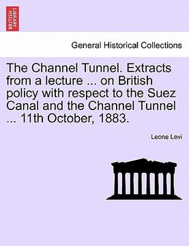 portada the channel tunnel. extracts from a lecture ... on british policy with respect to the suez canal and the channel tunnel ... 11th october, 1883.