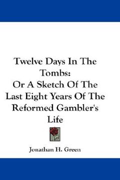 portada twelve days in the tombs: or a sketch of the last eight years of the reformed gambler's life (en Inglés)