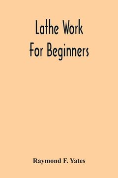 portada Lathe Work For Beginners; A Practical Treatise On Lathe Work With Complete Instructions For Properly Using The Various Tools, Including Complete Direc (en Inglés)