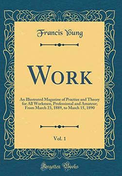 portada Work, Vol. 1: An Illustrated Magazine of Practice and Theory for all Workmen, Professional and Amateur; From March 23, 1889, to March 15, 1890 (Classic Reprint)