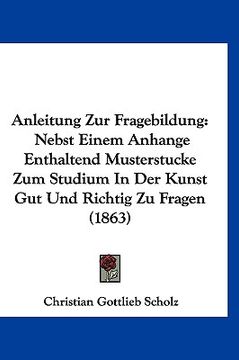 portada Anleitung Zur Fragebildung: Nebst Einem Anhange Enthaltend Musterstucke Zum Studium In Der Kunst Gut Und Richtig Zu Fragen (1863) (in German)