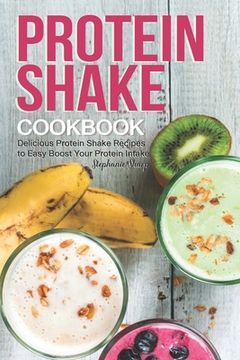 portada Protein Shake Cookbook: Delicious Protein Shake Recipes to Easy Boost Your Protein Intake