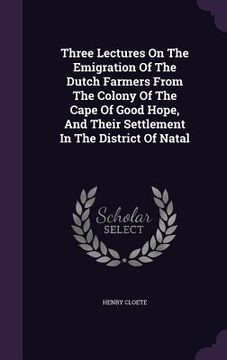 portada Three Lectures On The Emigration Of The Dutch Farmers From The Colony Of The Cape Of Good Hope, And Their Settlement In The District Of Natal (en Inglés)