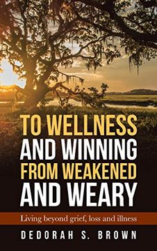 portada To Wellness and Winning From Weakened and Weary: Living Beyond Grief, Loss and Illness (en Inglés)