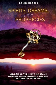 portada Spirits, Dreams, and Prophecies: Unlocking the Heavenly Realm to Understand, Prophecy, Dreams, and Visions from God