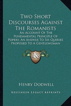 portada two short discourses against the romanists: an account of the fundamental principle of popery, an answer to six queries proposed to a gentlewoman (167 (en Inglés)