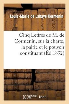 portada Cinq Lettres de M. de Cormenin, Sur La Charte, La Pairie Et Le Pouvoir Constituant (en Francés)