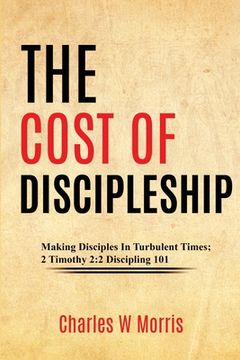 portada The Cost of Discipleship: Making Disciples In Turbulent Times; 2 Timothy 2:2 Discipling 101 (en Inglés)