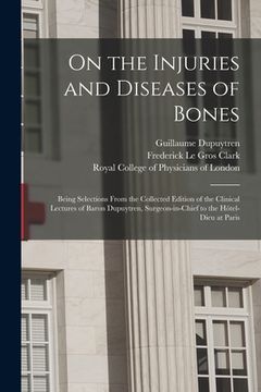 portada On the Injuries and Diseases of Bones: Being Selections From the Collected Edition of the Clinical Lectures of Baron Dupuytren, Surgeon-in-chief to th (en Inglés)