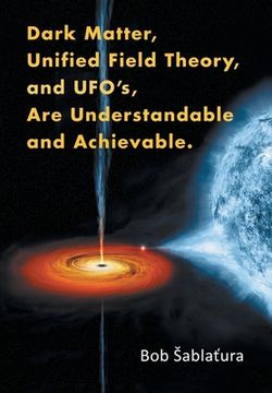portada Dark Matter, Unified Field Theory, and Ufo'S, Are Understandable and Achievable. (en Inglés)
