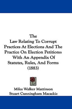 portada the law relating to corrupt practices at elections and the practice on election petitions: with an appendix of statutes, rules, and forms (1883) (en Inglés)