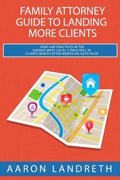 portada Family Attorney Guide to Landing More Clients: How Law Practices in the Google Maps Local 3-Pack Reel in Clients Month After Month on Auto-Pilot (en Inglés)