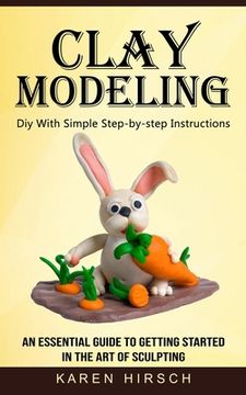 portada Clay Modeling: Diy With Simple Step-by-step Instructions (An Essential Guide to Getting Started in the Art of Sculpting) (in English)