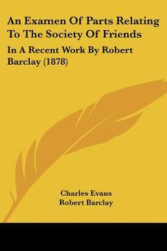 portada an examen of parts relating to the society of friends: in a recent work by robert barclay (1878) (en Inglés)