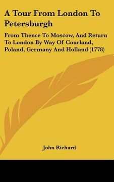portada a tour from london to petersburgh: from thence to moscow, and return to london by way of courland, poland, germany and holland (1778) (en Inglés)
