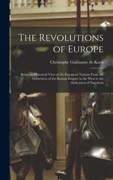 portada The Revolutions of Europe: Being an Historical View of the European Nations From the Subversion of the Roman Empire in the West to the Abdication (en Inglés)