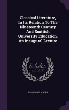 portada Classical Literature, In Its Relation To The Nineteenth Century And Scottish University Education, An Inaugural Lecture (in English)