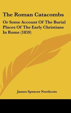 portada the roman catacombs: or some account of the burial places of the early christians in rome (1859) (en Inglés)