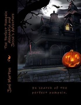 portada The Perfect Pumpkin Alexandria and Jesse's Adventure Happy Halloween!: In search of the perfect pumpkin. (en Inglés)