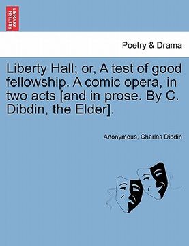 portada liberty hall; or, a test of good fellowship. a comic opera, in two acts [and in prose. by c. dibdin, the elder]. (en Inglés)