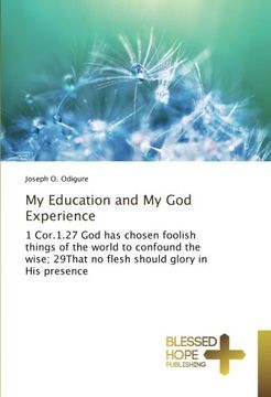 portada My Education and My God Experience: 1 Cor.1.27 God has chosen foolish things of the world to confound the wise; 29That no flesh should glory in His presence