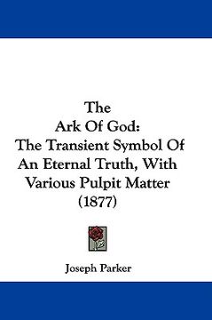 portada the ark of god: the transient symbol of an eternal truth, with various pulpit matter (1877) (en Inglés)