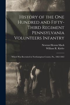 portada History of the One Hundred and Fifty-Third Regiment Pennsylvania Volunteers Infantry: Which Was Recruited in Northampton County, Pa., 1862-1863 (en Inglés)