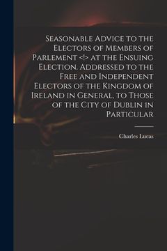 portada Seasonable Advice to the Electors of Members of Parlement at the Ensuing Election. Addressed to the Free and Independent Electors of the Kingdom of Ir