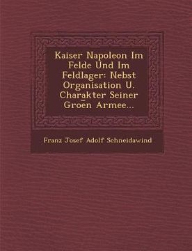 portada Kaiser Napoleon Im Felde Und Im Feldlager: Nebst Organisation U. Charakter Seiner Groe N Armee... (en Inglés)