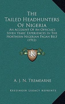 portada the tailed headhunters of nigeria: an account of an official's seven years' experiences in the northern nigerian pagan belt (1912) (en Inglés)
