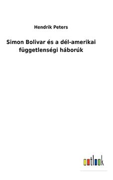 portada Simon Bolivar és a Dél-Amerikai Függetlenségi Háborúk (en Húngaro)