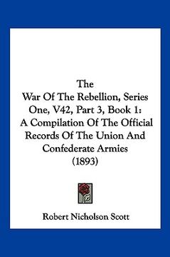 portada the war of the rebellion, series one, v42, part 3, book 1: a compilation of the official records of the union and confederate armies (1893) (en Inglés)
