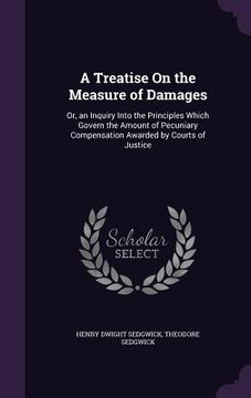 portada A Treatise On the Measure of Damages: Or, an Inquiry Into the Principles Which Govern the Amount of Pecuniary Compensation Awarded by Courts of Justic (en Inglés)