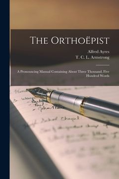 portada The Orthoëpist [microform]: a Pronouncing Manual Containing About Three Thousand, Five Hundred Words (in English)