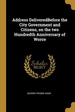 portada Address DeliveredBefore the City Government and Citizens, on the two Hundredth Anniversary of Worce (en Inglés)