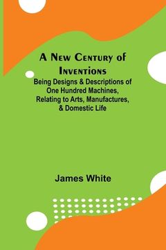 portada A New Century of Inventions; Being Designs & Descriptions of One Hundred Machines, Relating to Arts, Manufactures, & Domestic Life (in English)