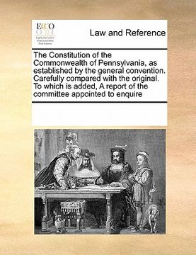 portada the constitution of the commonwealth of pennsylvania, as established by the general convention. carefully compared with the original. to which is adde (en Inglés)