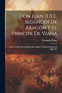 portada Don Juan ii [I. E. Segundo] de Aragón y el Príncipe de Viana: Guerras Civiles en los Reinos de Aragón y Navarra Durante el Siglo xv