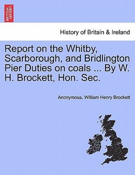 portada report on the whitby, scarborough, and bridlington pier duties on coals ... by w. h. brockett, hon. sec. (en Inglés)