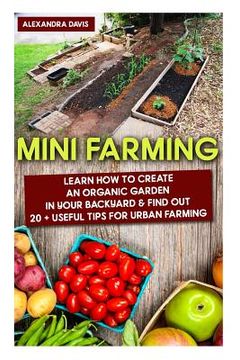 portada Mini Farming: Learn How to Create An Organic Garden in Your Backyard & Find Out 20 + Useful Tips For Urban Farming: (Mini Farm, Orga (en Inglés)