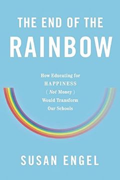 portada The End of the Rainbow: How Educating for Happiness (Not Money) Would Transform Our Schools