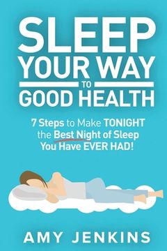 portada Sleep Your Way to Good Health: 7 Steps to Make TONIGHT the Best Night of Sleep You Have EVER HAD! (And How Sleep Makes You Live Longer & Happier) (en Inglés)